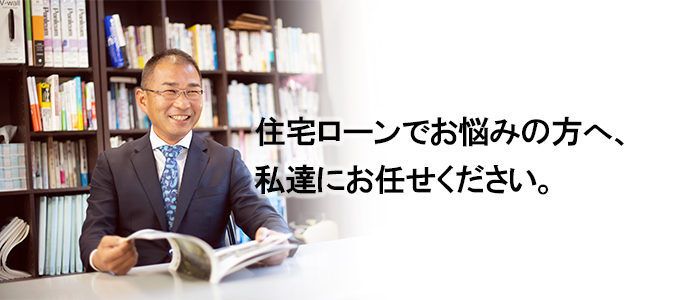 住宅ローンでお悩みの方、私達におまかせください。