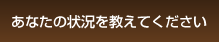 あなたの状況を教えてください